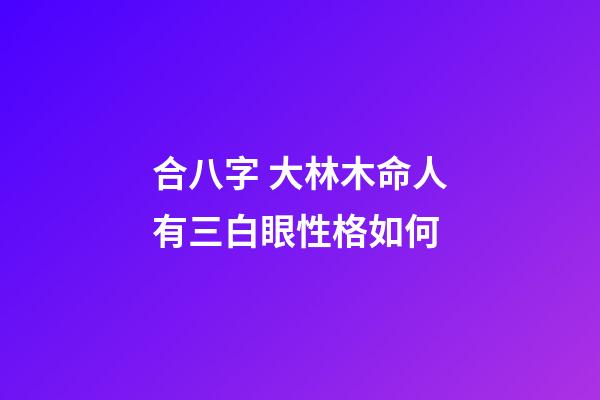 合八字 大林木命人有三白眼性格如何